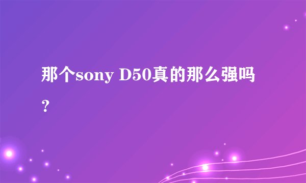 那个sony D50真的那么强吗？