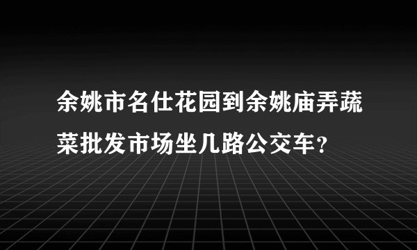 余姚市名仕花园到余姚庙弄蔬菜批发市场坐几路公交车？