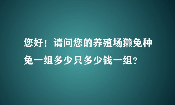 您好！请问您的养殖场獭兔种兔一组多少只多少钱一组？