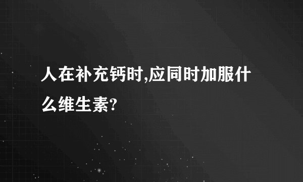 人在补充钙时,应同时加服什么维生素?