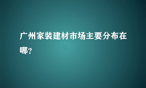 广州家装建材市场主要分布在哪？