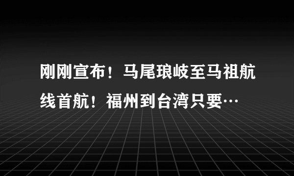 刚刚宣布！马尾琅岐至马祖航线首航！福州到台湾只要…