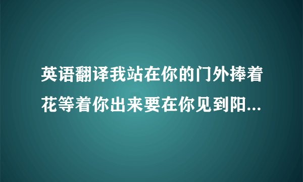 英语翻译我站在你的门外捧着花等着你出来要在你见到阳光前先给你我的爱门推开陌生的对白你和他牵手走出来我牵强的微笑却只能转身