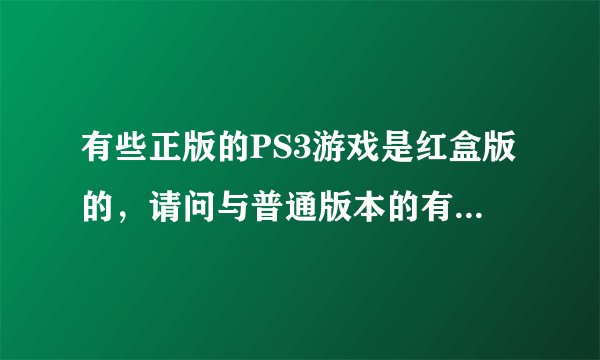 有些正版的PS3游戏是红盒版的，请问与普通版本的有何区别？