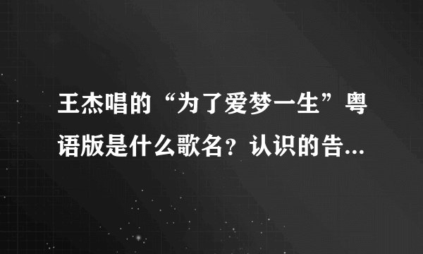 王杰唱的“为了爱梦一生”粤语版是什么歌名？认识的告诉我好吗？