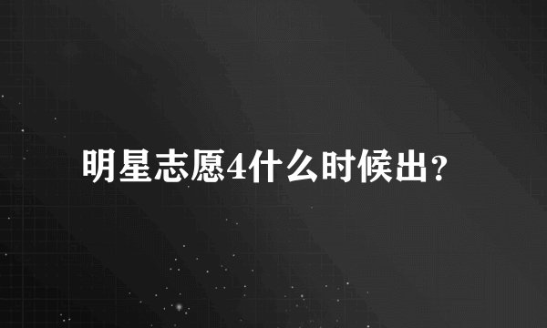 明星志愿4什么时候出？