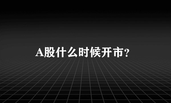 A股什么时候开市？