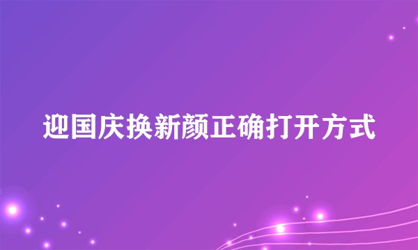 迎国庆换新颜正确打开方式