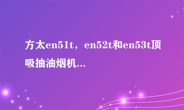 方太en51t，en52t和en53t顶吸抽油烟机有什么区别