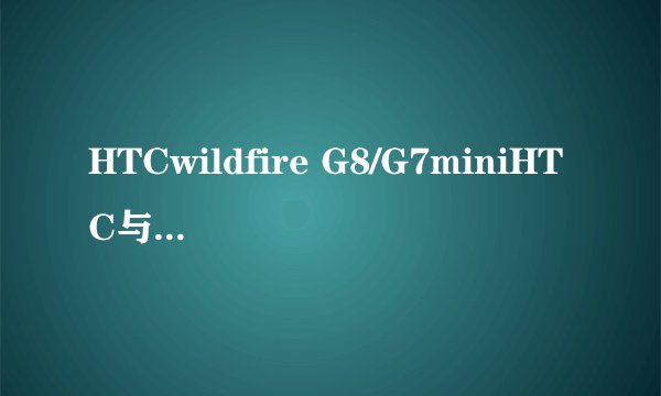 HTCwildfire G8/G7miniHTC与G13/ Wildfire S/A510e有什么不同