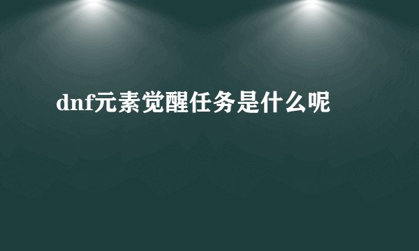 dnf元素觉醒任务是什么呢