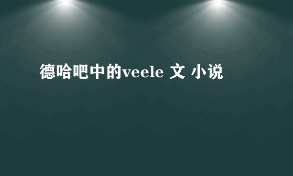 德哈吧中的veele 文 小说