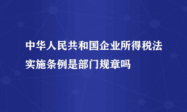 中华人民共和国企业所得税法实施条例是部门规章吗