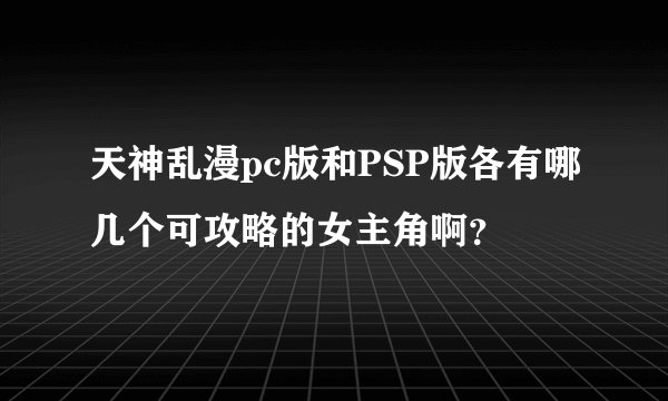 天神乱漫pc版和PSP版各有哪几个可攻略的女主角啊？