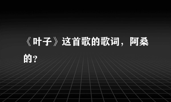 《叶子》这首歌的歌词，阿桑的？