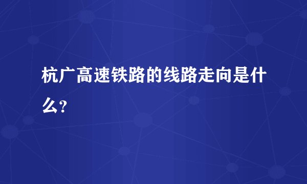 杭广高速铁路的线路走向是什么？