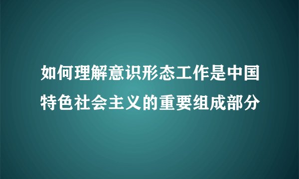 如何理解意识形态工作是中国特色社会主义的重要组成部分