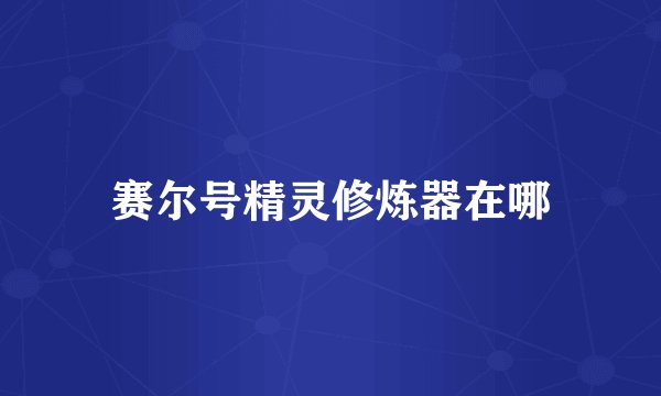 赛尔号精灵修炼器在哪