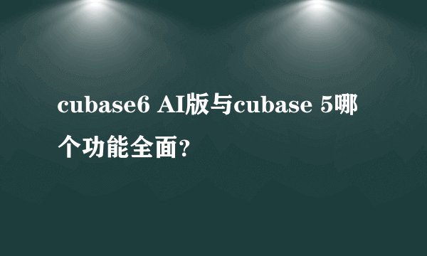 cubase6 AI版与cubase 5哪个功能全面？