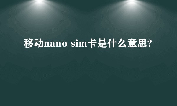 移动nano sim卡是什么意思?