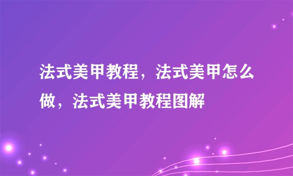 法式美甲教程，法式美甲怎么做，法式美甲教程图解