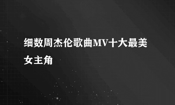 细数周杰伦歌曲MV十大最美女主角