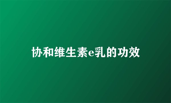 协和维生素e乳的功效