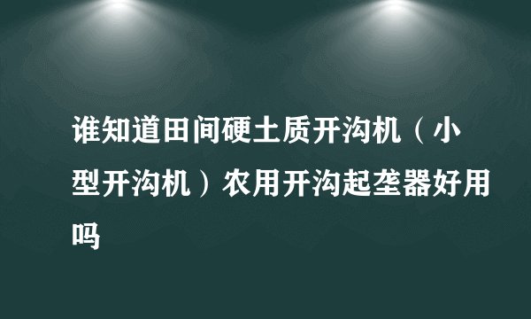 谁知道田间硬土质开沟机（小型开沟机）农用开沟起垄器好用吗