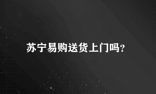 苏宁易购送货上门吗？