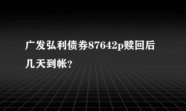 广发弘利债券87642p赎回后几天到帐？