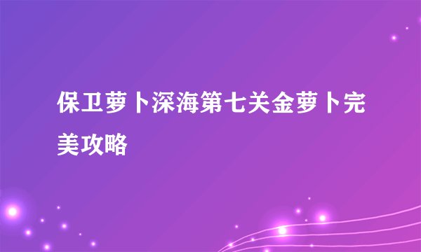 保卫萝卜深海第七关金萝卜完美攻略