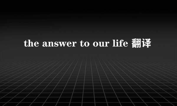 the answer to our life 翻译