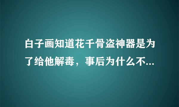 白子画知道花千骨盗神器是为了给他解毒，事后为什么不帮她解释还她清白