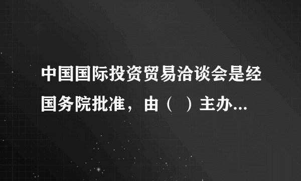 中国国际投资贸易洽谈会是经国务院批准，由（ ）主办，于每年9月8日至11日在厦门举办。A.国家商务部 B.国家发改委 C.福建省人民政府 D.厦门市人民政府