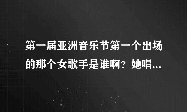 第一届亚洲音乐节第一个出场的那个女歌手是谁啊？她唱的歌叫什么？