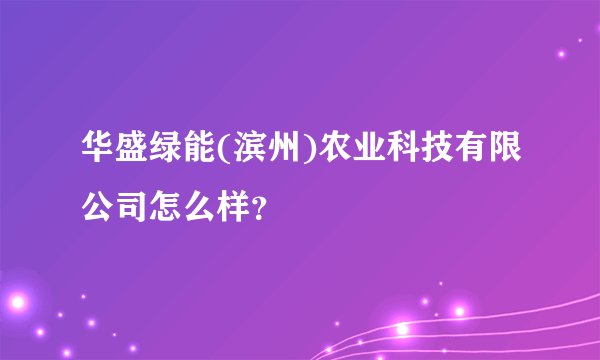 华盛绿能(滨州)农业科技有限公司怎么样？