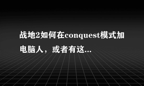 战地2如何在conquest模式加电脑人，或者有这方面的修改器