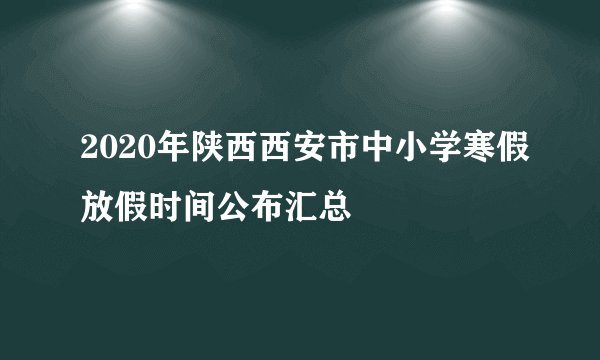 2020年陕西西安市中小学寒假放假时间公布汇总