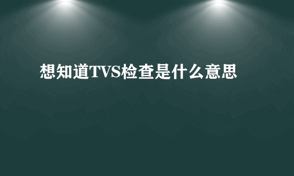 想知道TVS检查是什么意思
