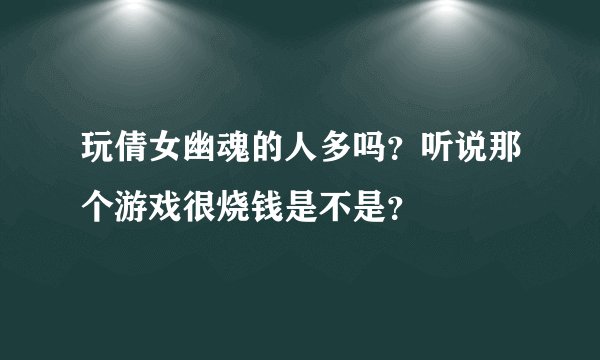 玩倩女幽魂的人多吗？听说那个游戏很烧钱是不是？