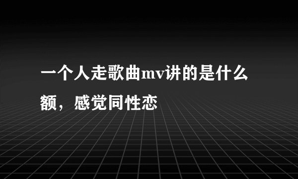 一个人走歌曲mv讲的是什么额，感觉同性恋