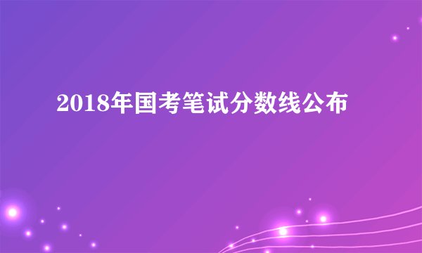 2018年国考笔试分数线公布