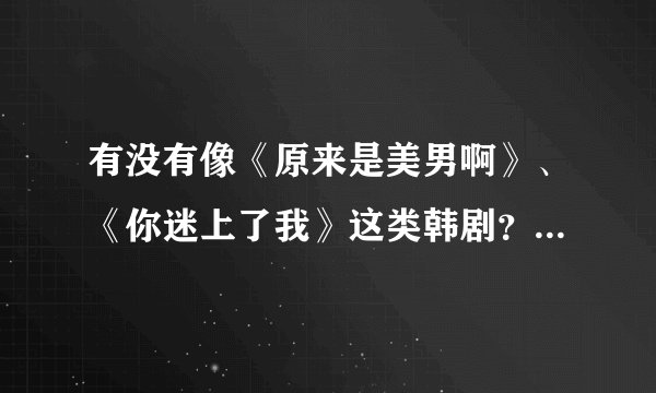 有没有像《原来是美男啊》、《你迷上了我》这类韩剧？最好是偶像剧类型。