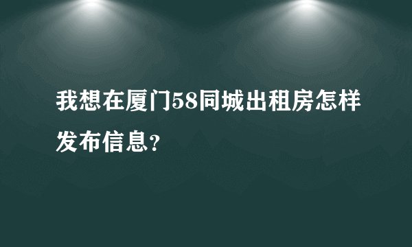 我想在厦门58同城出租房怎样发布信息？