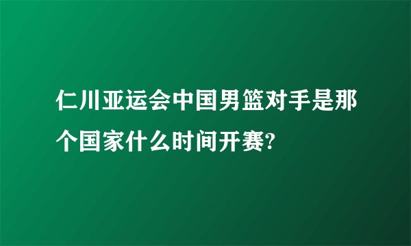 仁川亚运会中国男篮对手是那个国家什么时间开赛?