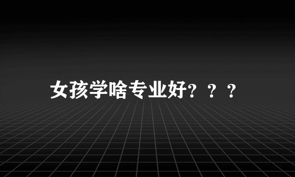 女孩学啥专业好？？？
