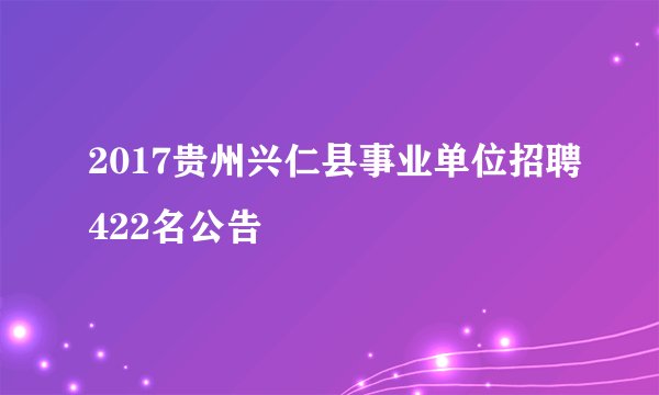 2017贵州兴仁县事业单位招聘422名公告
