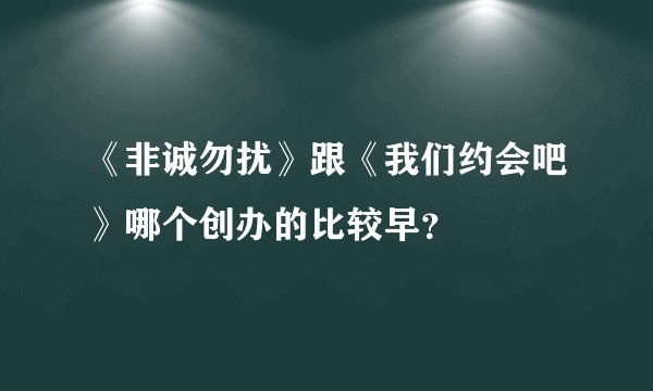 《非诚勿扰》跟《我们约会吧》哪个创办的比较早？