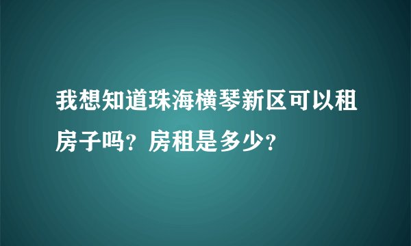 我想知道珠海横琴新区可以租房子吗？房租是多少？