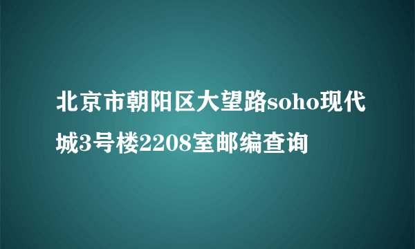 北京市朝阳区大望路soho现代城3号楼2208室邮编查询